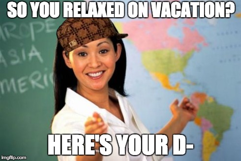 Unhelpful High School Teacher | SO YOU RELAXED ON VACATION? HERE'S YOUR D- | image tagged in memes,unhelpful high school teacher,scumbag | made w/ Imgflip meme maker