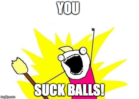 YOU SUCK BALLS! | image tagged in memes,x all the y | made w/ Imgflip meme maker