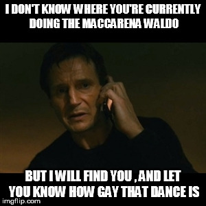 Liam Neeson Taken | I DON'T KNOW WHERE YOU'RE CURRENTLY DOING THE MACCARENA WALDO BUT I WILL FIND YOU , AND LET YOU KNOW HOW GAY THAT DANCE IS | image tagged in memes,liam neeson taken | made w/ Imgflip meme maker