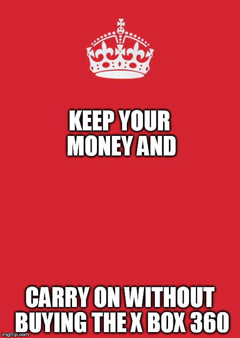 Keep Calm And Carry On Red Meme | KEEP YOUR MONEY AND CARRY ON WITHOUT BUYING THE X BOX 360 | image tagged in memes,keep calm and carry on red | made w/ Imgflip meme maker