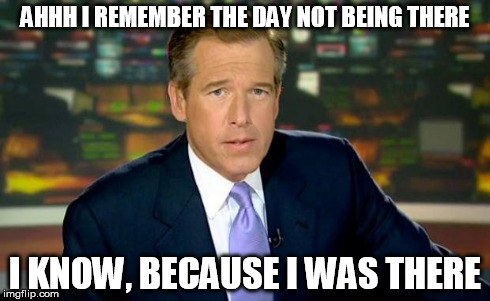 Brian Williams Was There Meme | AHHH I REMEMBER THE DAY NOT BEING THERE I KNOW, BECAUSE I WAS THERE | image tagged in memes,brian williams was there | made w/ Imgflip meme maker