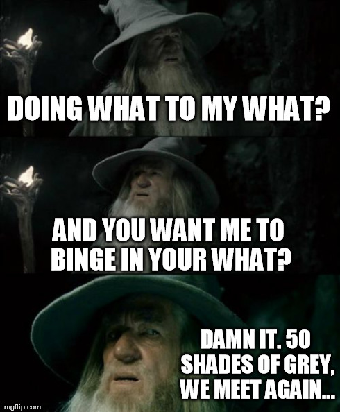 Confused Gandalf Meme | DOING WHAT TO MY WHAT? AND YOU WANT ME TO BINGE IN YOUR WHAT? DAMN IT. 50 SHADES OF GREY, WE MEET AGAIN... | image tagged in memes,confused gandalf | made w/ Imgflip meme maker