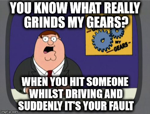 You Know What Really Grinds My Gears? | YOU KNOW WHAT REALLY GRINDS MY GEARS? WHEN YOU HIT SOMEONE WHILST DRIVING AND SUDDENLY IT'S YOUR FAULT | image tagged in memes,peter griffin news,family guy,peter griffin,grinds my gears | made w/ Imgflip meme maker