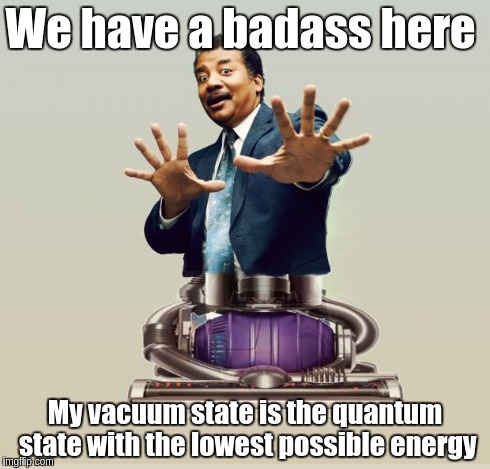 Neil deGrasse Dyson - Horror Vacui | We have a badass here My vacuum state is the quantum state with the lowest possible energy | image tagged in neil degrasse dyson - horror vacui | made w/ Imgflip meme maker