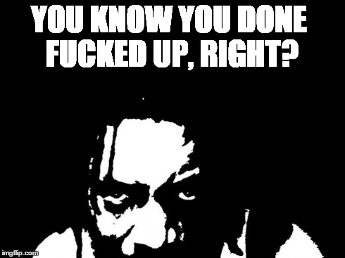 YOU KNOW YOU DONE F**KED UP, RIGHT? | image tagged in oh yeah | made w/ Imgflip meme maker