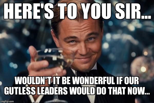 Leonardo Dicaprio Cheers Meme | HERE'S TO YOU SIR... WOULDN'T IT BE WONDERFUL IF OUR GUTLESS LEADERS WOULD DO THAT NOW... | image tagged in memes,leonardo dicaprio cheers | made w/ Imgflip meme maker