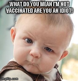 Skeptical Baby | WHAT DO YOU MEAN I'M NOT VACCINATED ARE YOU AN IDIOT! | image tagged in memes,skeptical baby | made w/ Imgflip meme maker