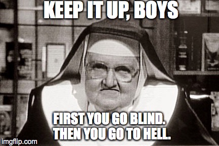 Frowning Nun Meme | KEEP IT UP, BOYS FIRST YOU GO BLIND.  THEN YOU GO TO HELL. | image tagged in memes,frowning nun | made w/ Imgflip meme maker