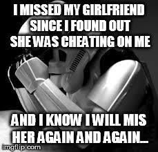 Crying stormtrooper | I MISSED MY GIRLFRIEND SINCE I FOUND OUT SHE WAS CHEATING ON ME AND I KNOW I WILL MIS HER AGAIN AND AGAIN... | image tagged in crying stormtrooper | made w/ Imgflip meme maker
