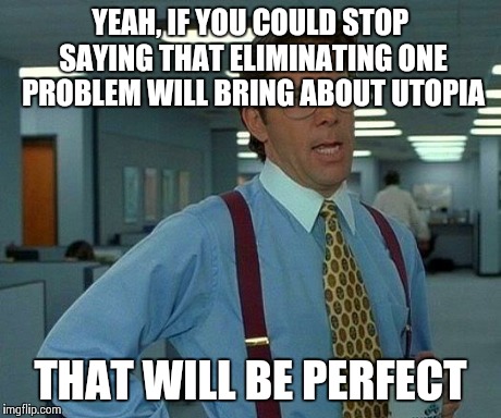 The One Problem Solution | YEAH, IF YOU COULD STOP SAYING THAT ELIMINATING ONE PROBLEM WILL BRING ABOUT UTOPIA THAT WILL BE PERFECT | image tagged in memes,that would be great | made w/ Imgflip meme maker