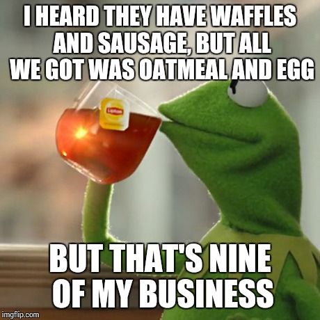 But That's None Of My Business | I HEARD THEY HAVE WAFFLES AND SAUSAGE, BUT ALL WE GOT WAS OATMEAL AND EGG BUT THAT'S NINE OF MY BUSINESS | image tagged in memes,but thats none of my business,kermit the frog | made w/ Imgflip meme maker