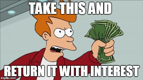 TAKE THIS NOW ! | TAKE THIS AND RETURN IT WITH INTEREST | image tagged in memes,shut up and take my money fry | made w/ Imgflip meme maker