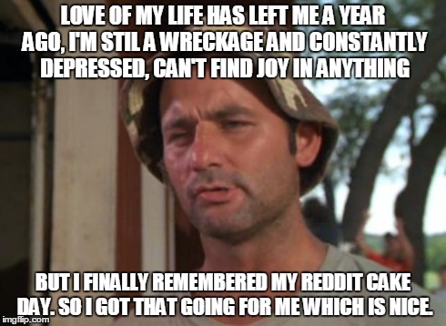 So I Got That Goin For Me Which Is Nice | LOVE OF MY LIFE HAS LEFT ME A YEAR AGO, I'M STIL A WRECKAGE AND CONSTANTLY DEPRESSED, CAN'T FIND JOY IN ANYTHING BUT I FINALLY REMEMBERED MY | image tagged in memes,so i got that goin for me which is nice,AdviceAnimals | made w/ Imgflip meme maker