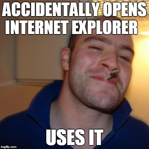 One does not simply use internet explorer...  | ACCIDENTALLY OPENS INTERNET EXPLORER USES IT | image tagged in memes,good guy greg | made w/ Imgflip meme maker