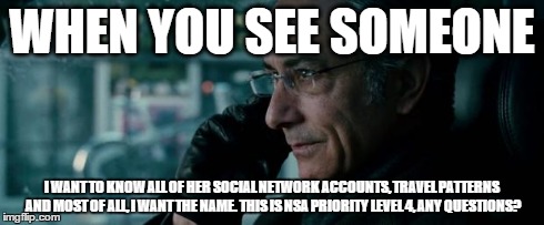 WHEN YOU SEE SOMEONE I WANT TO KNOW ALL OF HER SOCIAL NETWORK ACCOUNTS, TRAVEL PATTERNS AND MOST OF ALL, I WANT THE NAME. THIS IS NSA PRIORI | image tagged in bourne | made w/ Imgflip meme maker