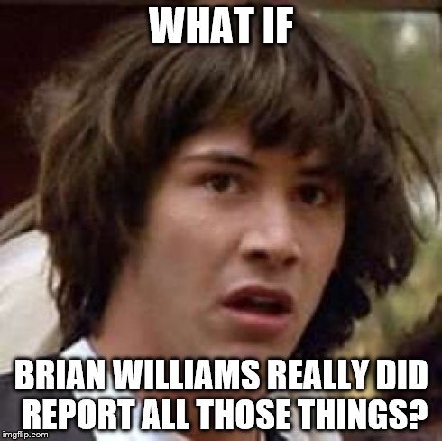 Conspiracy Keanu | WHAT IF BRIAN WILLIAMS REALLY DID REPORT ALL THOSE THINGS? | image tagged in memes,conspiracy keanu | made w/ Imgflip meme maker