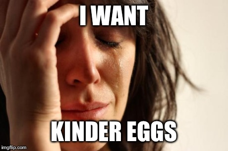 First World Problems | I WANT KINDER EGGS | image tagged in memes,first world problems | made w/ Imgflip meme maker