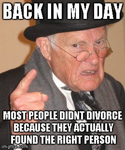 Don't marry someone just for "certain reasons"  | BACK IN MY DAY MOST PEOPLE DIDNT DIVORCE BECAUSE THEY ACTUALLY FOUND THE RIGHT PERSON | image tagged in memes,back in my day | made w/ Imgflip meme maker