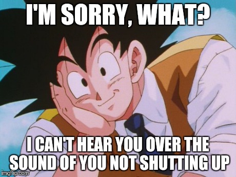 Condescending Goku | I'M SORRY, WHAT? I CAN'T HEAR YOU OVER THE SOUND OF YOU NOT SHUTTING UP | image tagged in memes,condescending goku | made w/ Imgflip meme maker