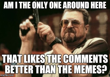Am I The Only One Around Here | AM I THE ONLY ONE AROUND HERE THAT LIKES THE COMMENTS BETTER THAN THE MEMES? | image tagged in memes,am i the only one around here | made w/ Imgflip meme maker