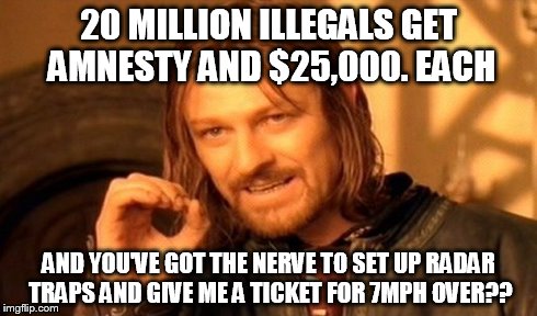 One Does Not Simply Meme | 20 MILLION ILLEGALS GET AMNESTY AND $25,000. EACH AND YOU'VE GOT THE NERVE TO SET UP RADAR TRAPS AND GIVE ME A TICKET FOR 7MPH OVER?? | image tagged in memes,one does not simply | made w/ Imgflip meme maker