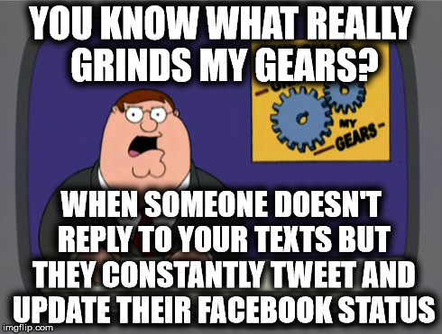 You Know What Really Grinds My Gears? | YOU KNOW WHAT REALLY GRINDS MY GEARS? WHEN SOMEONE DOESN'T REPLY TO YOUR TEXTS BUT THEY CONSTANTLY TWEET AND UPDATE THEIR FACEBOOK STATUS | image tagged in memes,peter griffin news,family guy,peter griffin,grinds my gears | made w/ Imgflip meme maker