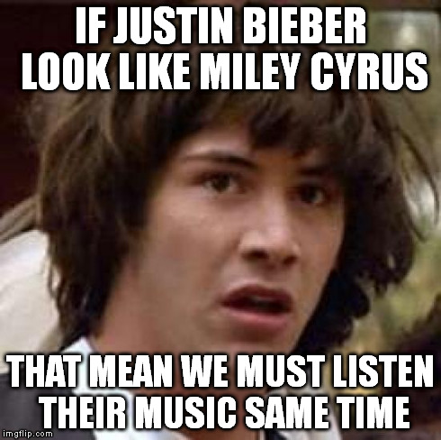 Music Industry | IF JUSTIN BIEBER LOOK LIKE MILEY CYRUS THAT MEAN WE MUST LISTEN THEIR MUSIC SAME TIME | image tagged in memes,conspiracy keanu,miley cyrus,justin,baby,justin baby | made w/ Imgflip meme maker