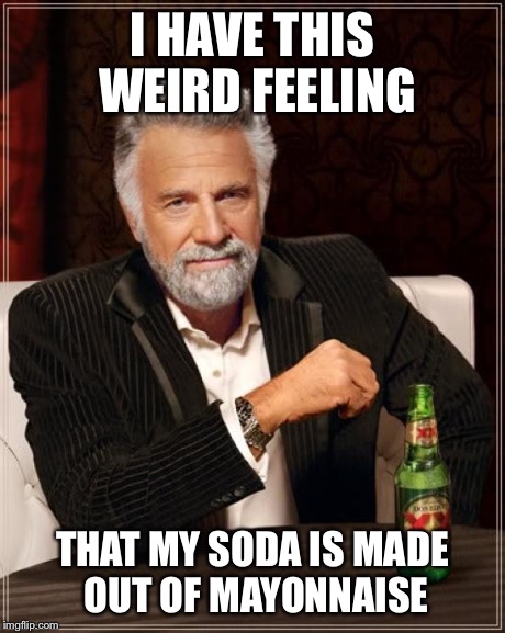 The Most Interesting Man In The World | I HAVE THIS WEIRD FEELING THAT MY SODA IS MADE OUT OF MAYONNAISE | image tagged in memes,the most interesting man in the world | made w/ Imgflip meme maker