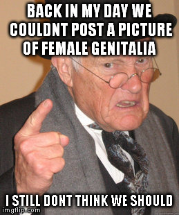 Back In My Day | BACK IN MY DAY WE COULDNT POST A PICTURE OF FEMALE GENITALIA I STILL DONT THINK WE SHOULD | image tagged in memes,back in my day | made w/ Imgflip meme maker