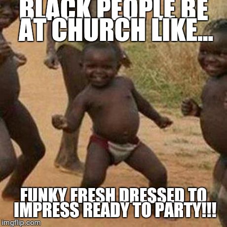 Third World Success Kid Meme | BLACK PEOPLE BE AT CHURCH LIKE... FUNKY FRESH DRESSED TO IMPRESS READY TO PARTY!!! | image tagged in memes,third world success kid | made w/ Imgflip meme maker