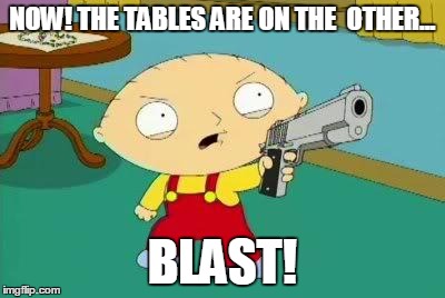 Stewie Aims Gun | NOW! THE TABLES ARE ON THE  OTHER... BLAST! | image tagged in stewie aims gun | made w/ Imgflip meme maker