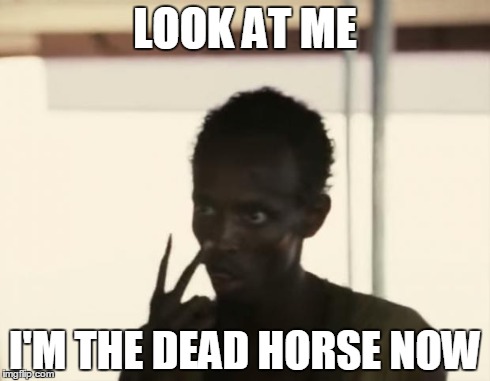 I'm The Captain Now | LOOK AT ME I'M THE DEAD HORSE NOW | image tagged in i'm the captain now | made w/ Imgflip meme maker