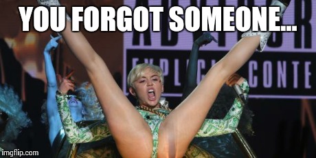 THANKS MILEY | YOU FORGOT SOMEONE... | image tagged in thanks miley | made w/ Imgflip meme maker