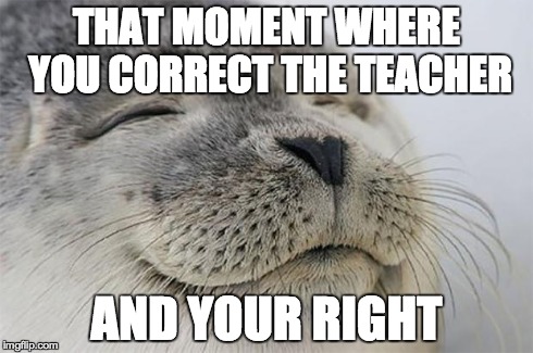 Satisfied Seal | THAT MOMENT WHERE YOU CORRECT THE TEACHER AND YOUR RIGHT | image tagged in memes,satisfied seal | made w/ Imgflip meme maker