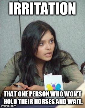 IRRITATION THAT ONE PERSON WHO WON'T HOLD THEIR HORSES AND WAIT. | image tagged in afshan | made w/ Imgflip meme maker