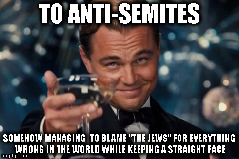 Leonardo Dicaprio Cheers | TO ANTI-SEMITES SOMEHOW MANAGING  TO BLAME "THE JEWS" FOR EVERYTHING WRONG IN THE WORLD WHILE KEEPING A STRAIGHT FACE | image tagged in memes,leonardo dicaprio cheers | made w/ Imgflip meme maker