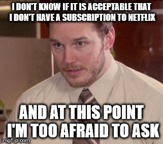 Afraid To Ask Andy (Closeup) Meme | I DON'T KNOW IF IT IS ACCEPTABLE THAT I DON'T HAVE A SUBSCRIPTION TO NETFLIX AND AT THIS POINT I'M TOO AFRAID TO ASK | image tagged in and i'm too afraid to ask andy,TrollYChromosome | made w/ Imgflip meme maker