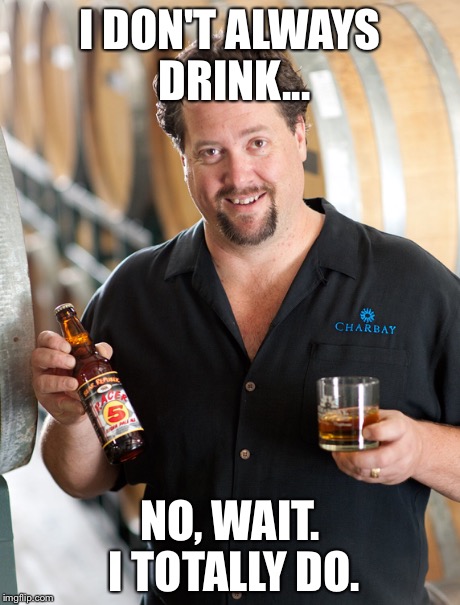 I DON'T ALWAYS DRINK... NO, WAIT. I TOTALLY DO. | image tagged in the most interesting man in the world | made w/ Imgflip meme maker