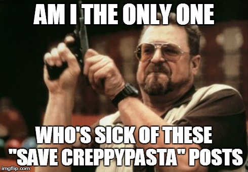 Am I The Only One Around Here | AM I THE ONLY ONE WHO'S SICK OF THESE "SAVE CREPPYPASTA" POSTS | image tagged in memes,am i the only one around here | made w/ Imgflip meme maker