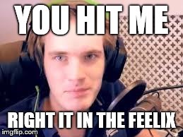 YOU HIT ME RIGHT IT IN THE FEELIX | image tagged in pewdiepie | made w/ Imgflip meme maker