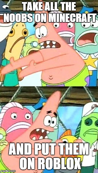 Put It Somewhere Else Patrick | TAKE ALL THE NOOBS ON MINECRAFT AND PUT THEM ON ROBLOX | image tagged in memes,put it somewhere else patrick | made w/ Imgflip meme maker