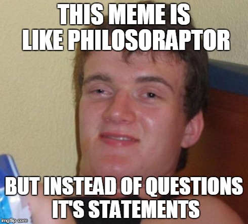 10 Guy Meme | THIS MEME IS LIKE PHILOSORAPTOR BUT INSTEAD OF QUESTIONS IT'S STATEMENTS | image tagged in memes,10 guy | made w/ Imgflip meme maker