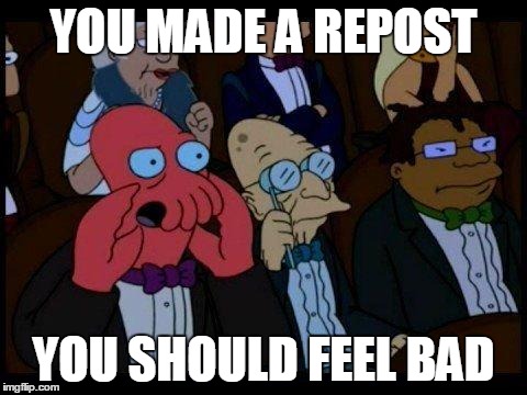 You Should Feel Bad Zoidberg | YOU MADE A REPOST YOU SHOULD FEEL BAD | image tagged in memes,you should feel bad zoidberg | made w/ Imgflip meme maker