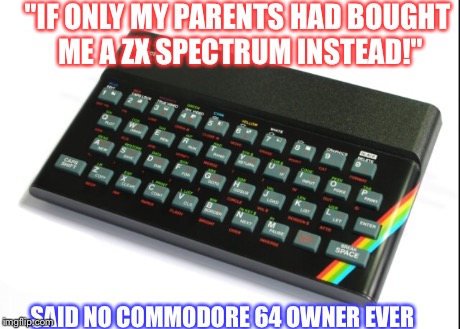 No Speccy for me | "IF ONLY MY PARENTS HAD BOUGHT ME A ZX SPECTRUM INSTEAD!" SAID NO COMMODORE 64 OWNER EVER | image tagged in commodore 64,zx spectrum,playground,fanboy,retro,platform wars | made w/ Imgflip meme maker