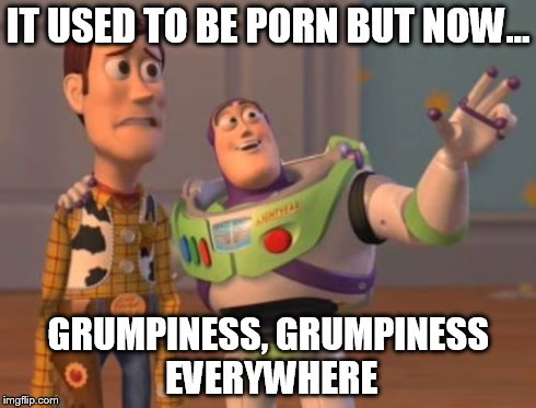 IT USED TO BE PORN BUT NOW... GRUMPINESS, GRUMPINESS EVERYWHERE | image tagged in memes,x x everywhere | made w/ Imgflip meme maker