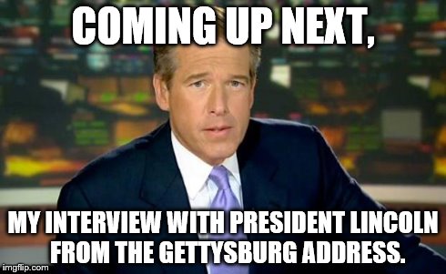 Brian Williams Was There Meme | COMING UP NEXT, MY INTERVIEW WITH PRESIDENT LINCOLN 
FROM THE GETTYSBURG ADDRESS. | image tagged in memes,brian williams was there | made w/ Imgflip meme maker