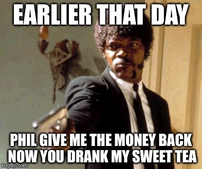 Say That Again I Dare You | EARLIER THAT DAY PHIL GIVE ME THE MONEY BACK NOW YOU DRANK MY SWEET TEA | image tagged in memes,say that again i dare you | made w/ Imgflip meme maker