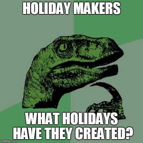 Philosoraptor Meme | HOLIDAY MAKERS WHAT HOLIDAYS HAVE THEY CREATED? | image tagged in memes,philosoraptor | made w/ Imgflip meme maker