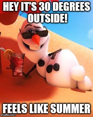 Olaf in summer | HEY IT'S 30 DEGREES OUTSIDE! FEELS LIKE SUMMER | image tagged in olaf in summer | made w/ Imgflip meme maker