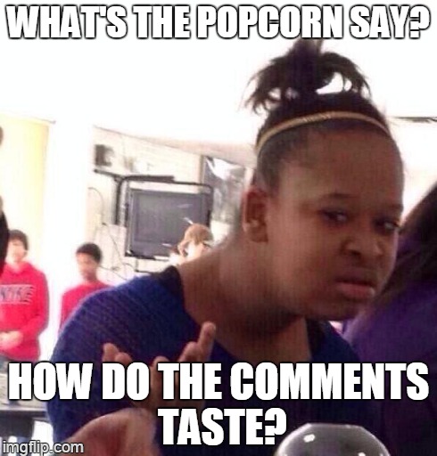 Black Girl Wat Meme | WHAT'S THE POPCORN SAY? HOW DO THE COMMENTS TASTE? | image tagged in memes,black girl wat | made w/ Imgflip meme maker